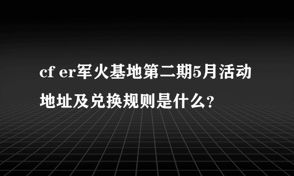 cf er军火基地第二期5月活动地址及兑换规则是什么？