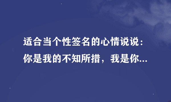 适合当个性签名的心情说说：你是我的不知所措，我是你的无关痛痒