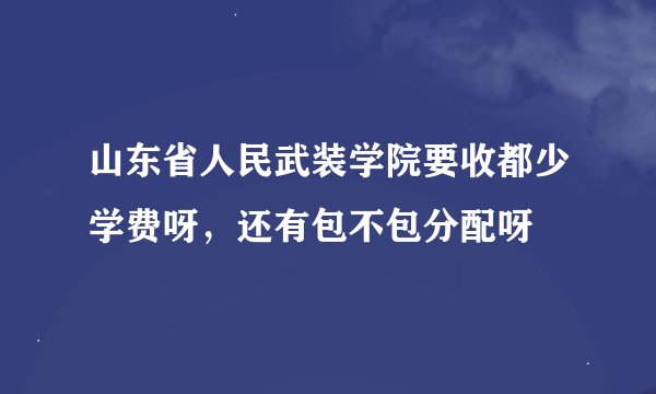 山东省人民武装学院要收都少学费呀，还有包不包分配呀