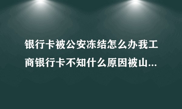 银行卡被公安冻结怎么办我工商银行卡不知什么原因被山东公安冻结打电话问了一下说是涉嫌洗钱什么是洗？