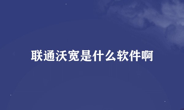 联通沃宽是什么软件啊