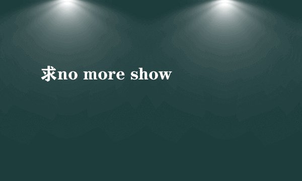 求no more show