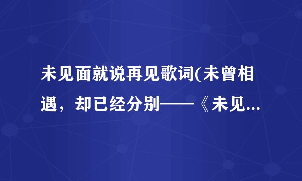 未见面就说再见歌词(未曾相遇，却已经分别——《未见面就说再见》歌词)