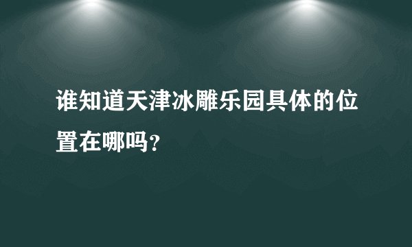 谁知道天津冰雕乐园具体的位置在哪吗？