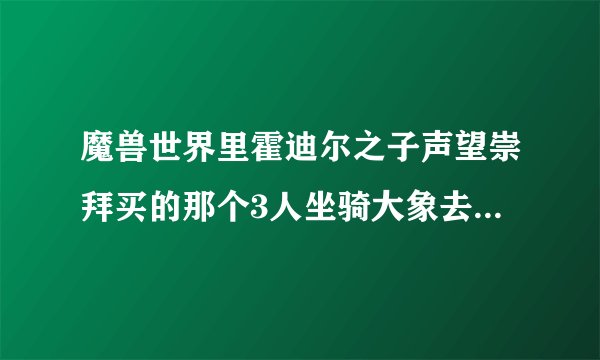 魔兽世界里霍迪尔之子声望崇拜买的那个3人坐骑大象去哪里弄那2个NPC？