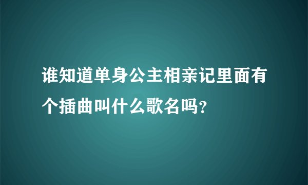 谁知道单身公主相亲记里面有个插曲叫什么歌名吗？