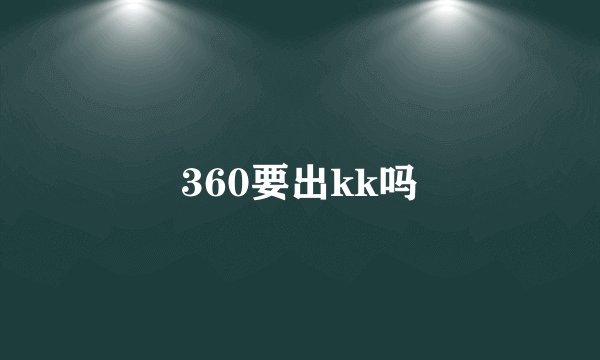 360要出kk吗