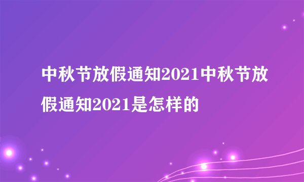 中秋节放假通知2021中秋节放假通知2021是怎样的