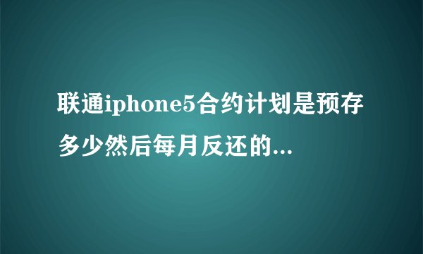 联通iphone5合约计划是预存多少然后每月反还的总和等于预存的金额么?