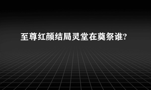 至尊红颜结局灵堂在奠祭谁?