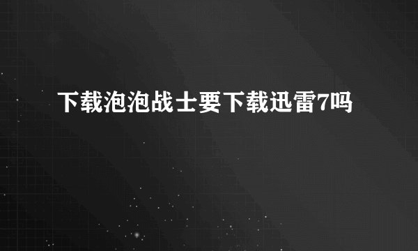 下载泡泡战士要下载迅雷7吗