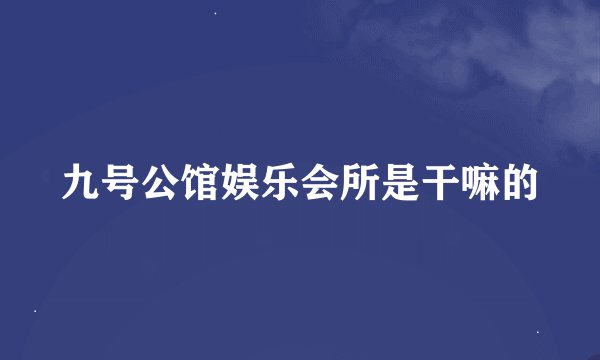九号公馆娱乐会所是干嘛的