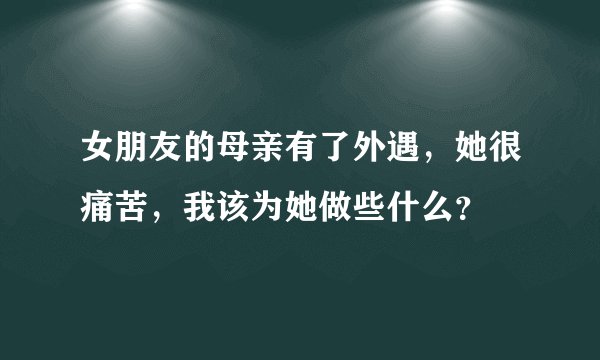 女朋友的母亲有了外遇，她很痛苦，我该为她做些什么？