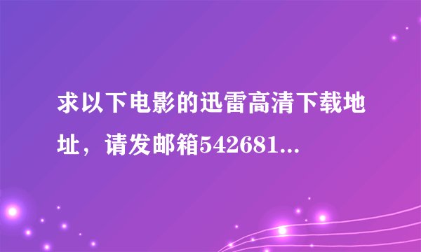 求以下电影的迅雷高清下载地址，请发邮箱542681625@qq.com，另追加50分