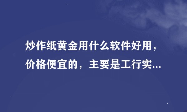 炒作纸黄金用什么软件好用，价格便宜的，主要是工行实时的，还有价格预警功能，谢谢！！
