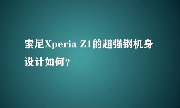 索尼Xperia Z1的超强钢机身设计如何？