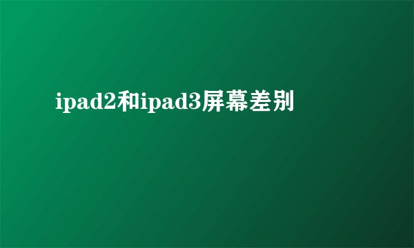 ipad2和ipad3屏幕差别