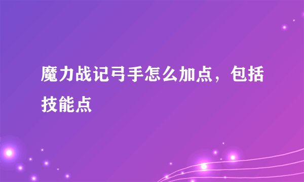 魔力战记弓手怎么加点，包括技能点