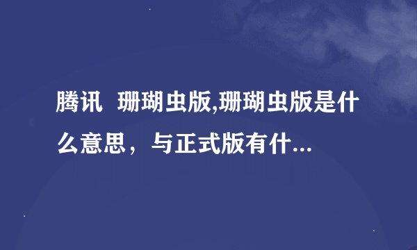 腾讯  珊瑚虫版,珊瑚虫版是什么意思，与正式版有什么不同？