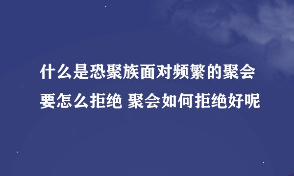 什么是恐聚族面对频繁的聚会要怎么拒绝 聚会如何拒绝好呢