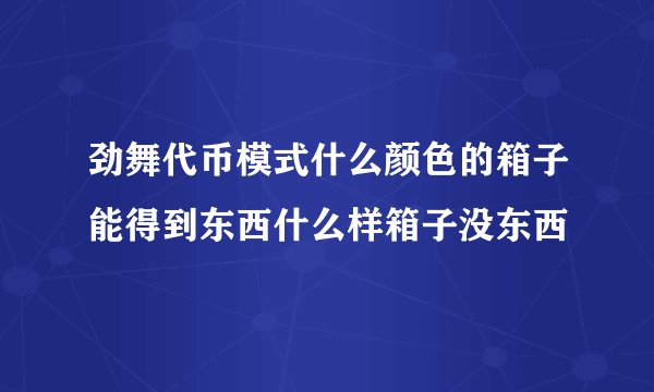 劲舞代币模式什么颜色的箱子能得到东西什么样箱子没东西