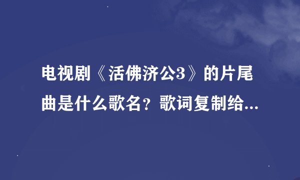 电视剧《活佛济公3》的片尾曲是什么歌名？歌词复制给我，好吗？