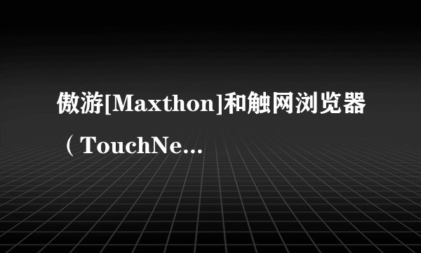 傲游[Maxthon]和触网浏览器（TouchNet Browser）哪个比较好