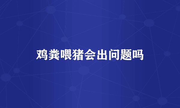 鸡粪喂猪会出问题吗