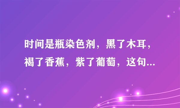 时间是瓶染色剂，黑了木耳，褐了香蕉，紫了葡萄，这句话是什么意思啊？