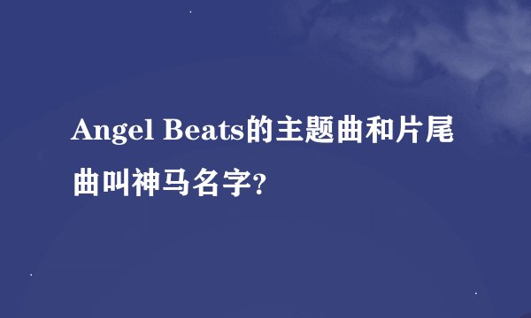 Angel Beats的主题曲和片尾曲叫神马名字？