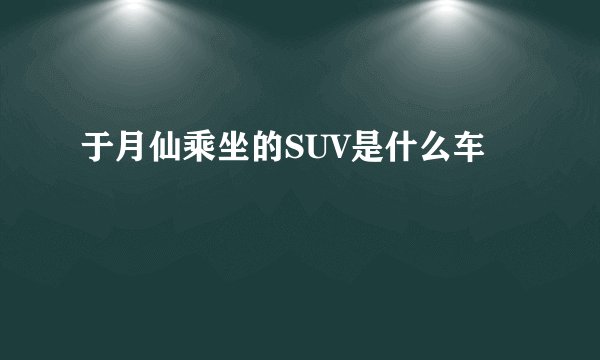 于月仙乘坐的SUV是什么车