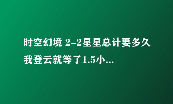 时空幻境 2-2星星总计要多久我登云就等了1.5小时，怎么回事