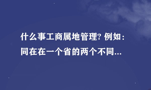 什么事工商属地管理? 例如：同在在一个省的两个不同的地市的两家单位，合并后怎样进行属地管理？