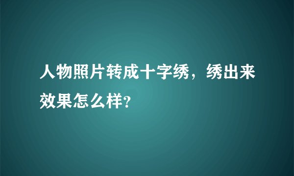 人物照片转成十字绣，绣出来效果怎么样？