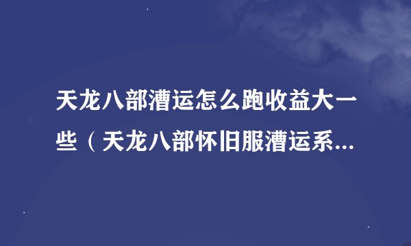 天龙八部漕运怎么跑收益大一些（天龙八部怀旧服漕运系统讲解）「科普」