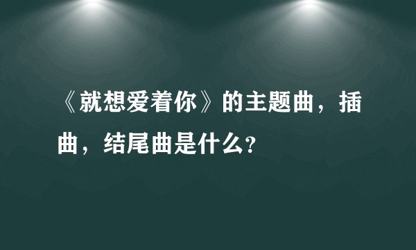 《就想爱着你》的主题曲，插曲，结尾曲是什么？