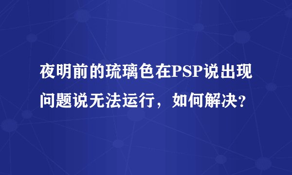 夜明前的琉璃色在PSP说出现问题说无法运行，如何解决？