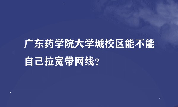 广东药学院大学城校区能不能自己拉宽带网线？