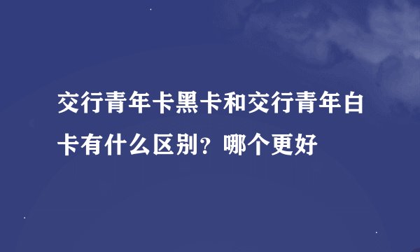 交行青年卡黑卡和交行青年白卡有什么区别？哪个更好