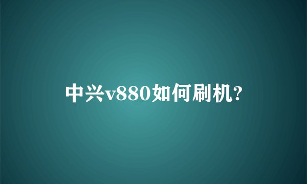 中兴v880如何刷机?