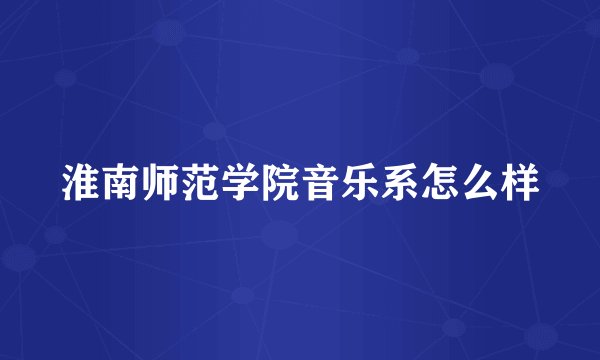 淮南师范学院音乐系怎么样