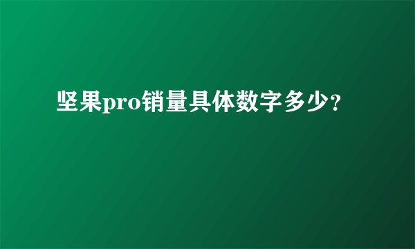 坚果pro销量具体数字多少？