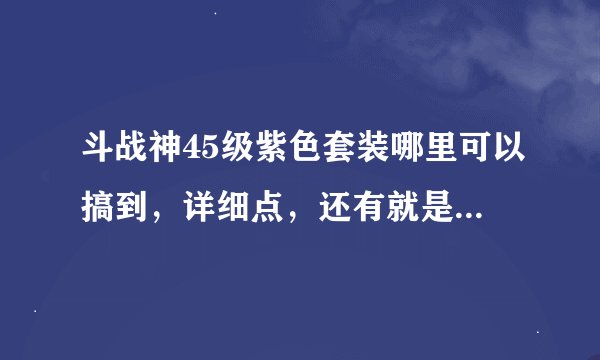 斗战神45级紫色套装哪里可以搞到，详细点，还有就是45的以后是不是可以直接升级55的，谢谢各位大侠