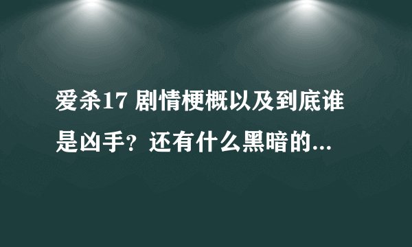 爱杀17 剧情梗概以及到底谁是凶手？还有什么黑暗的事？我没耐心看下去了