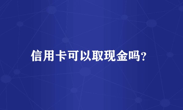 信用卡可以取现金吗？