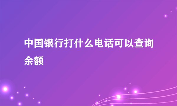 中国银行打什么电话可以查询余额