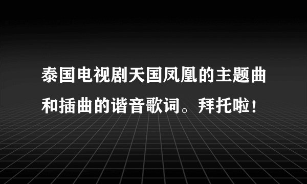 泰国电视剧天国凤凰的主题曲和插曲的谐音歌词。拜托啦！