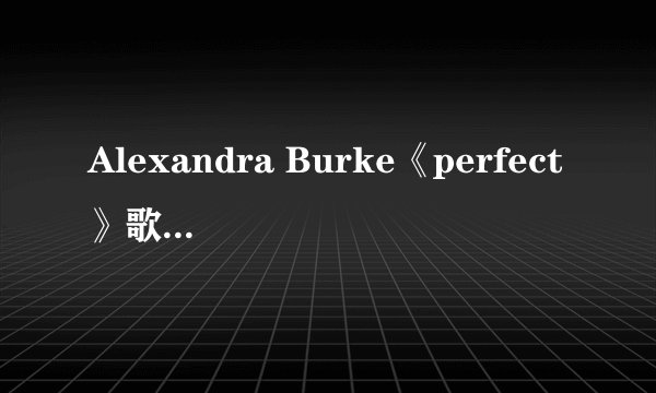 Alexandra Burke《perfect》歌词的中文对照