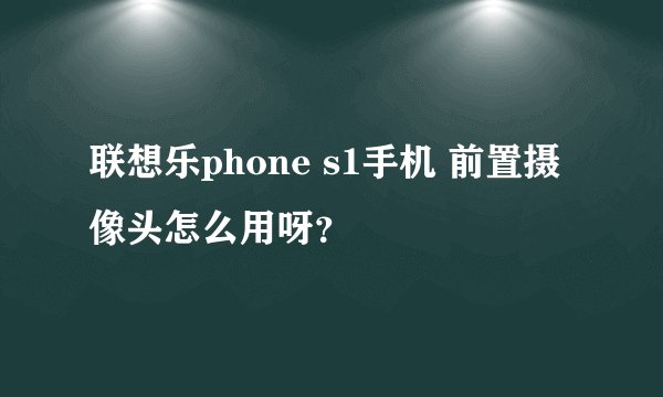 联想乐phone s1手机 前置摄像头怎么用呀？