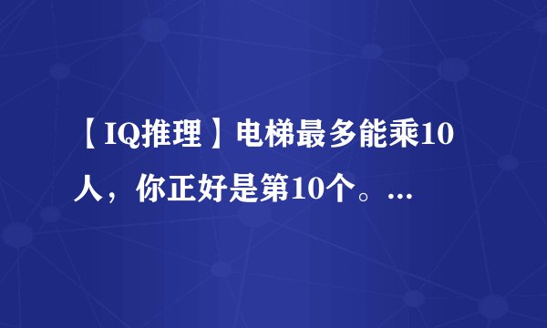【IQ推理】电梯最多能乘10人，你正好是第10个。你走进电梯之后发现超重了，然后你走了出来。